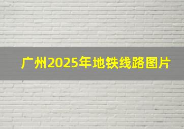 广州2025年地铁线路图片