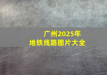 广州2025年地铁线路图片大全