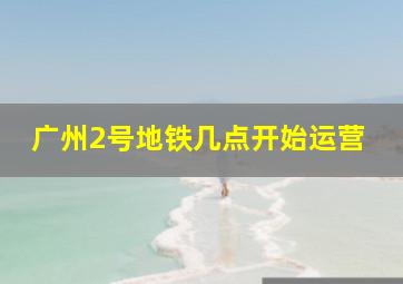 广州2号地铁几点开始运营