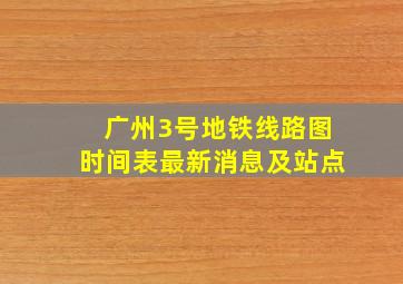 广州3号地铁线路图时间表最新消息及站点