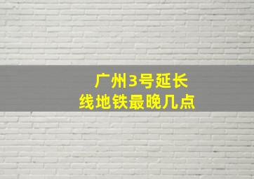 广州3号延长线地铁最晚几点