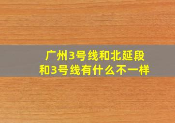 广州3号线和北延段和3号线有什么不一样