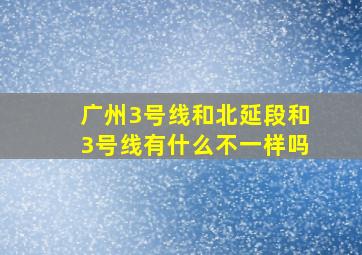 广州3号线和北延段和3号线有什么不一样吗