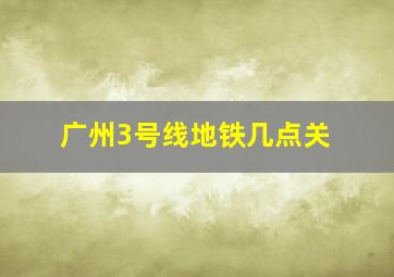 广州3号线地铁几点关