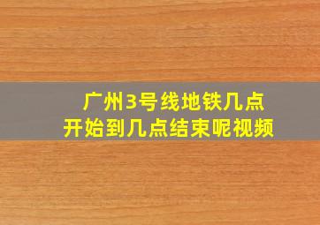 广州3号线地铁几点开始到几点结束呢视频