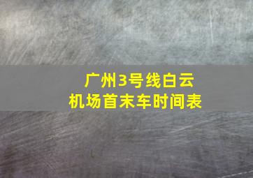 广州3号线白云机场首末车时间表