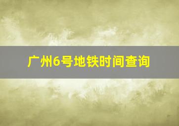 广州6号地铁时间查询