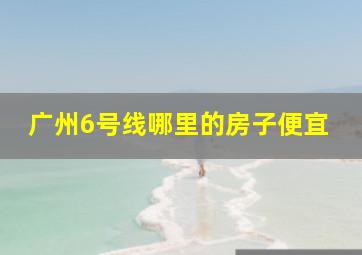 广州6号线哪里的房子便宜