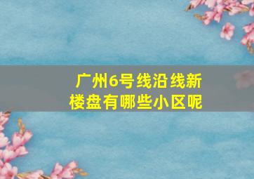 广州6号线沿线新楼盘有哪些小区呢