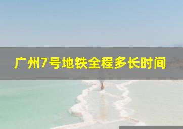 广州7号地铁全程多长时间