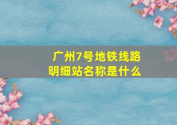 广州7号地铁线路明细站名称是什么