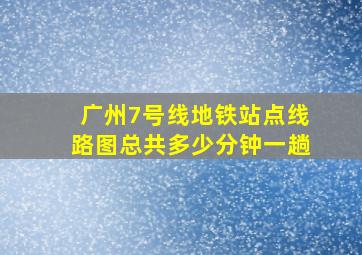 广州7号线地铁站点线路图总共多少分钟一趟