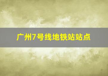 广州7号线地铁站站点