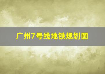 广州7号线地铁规划图