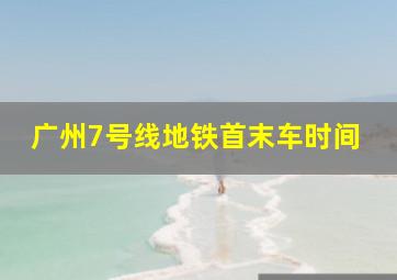 广州7号线地铁首末车时间