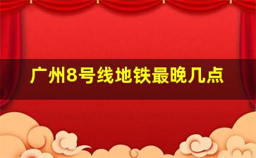 广州8号线地铁最晚几点