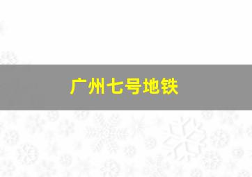 广州七号地铁