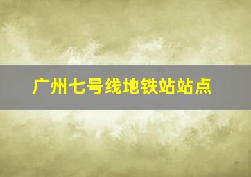 广州七号线地铁站站点