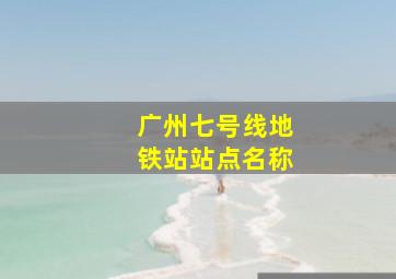 广州七号线地铁站站点名称