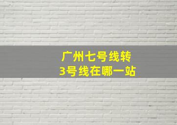 广州七号线转3号线在哪一站