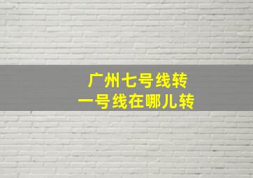 广州七号线转一号线在哪儿转