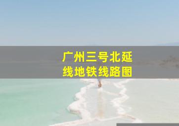 广州三号北延线地铁线路图