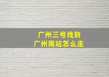 广州三号线到广州南站怎么走