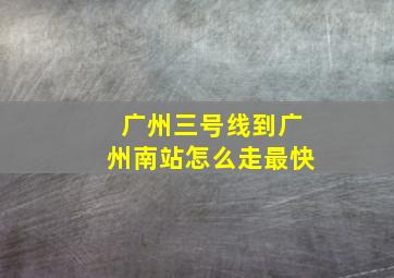 广州三号线到广州南站怎么走最快