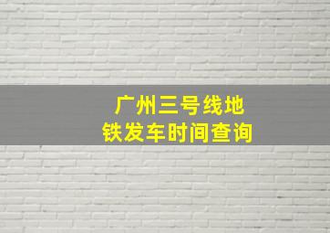 广州三号线地铁发车时间查询