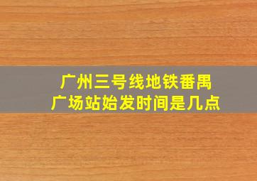 广州三号线地铁番禺广场站始发时间是几点