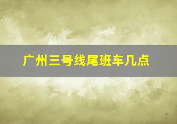 广州三号线尾班车几点