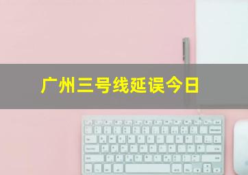 广州三号线延误今日