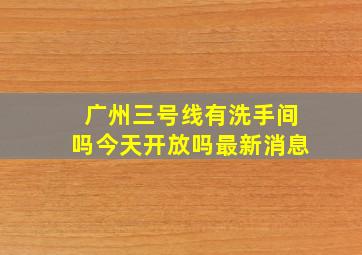 广州三号线有洗手间吗今天开放吗最新消息