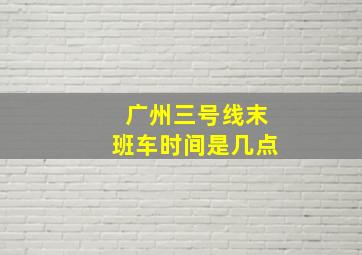 广州三号线末班车时间是几点