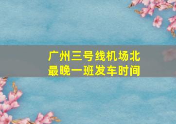 广州三号线机场北最晚一班发车时间