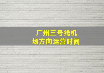 广州三号线机场方向运营时间