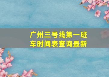 广州三号线第一班车时间表查询最新