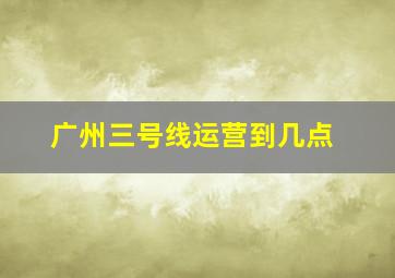 广州三号线运营到几点