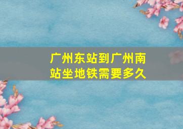 广州东站到广州南站坐地铁需要多久