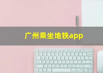 广州乘坐地铁app