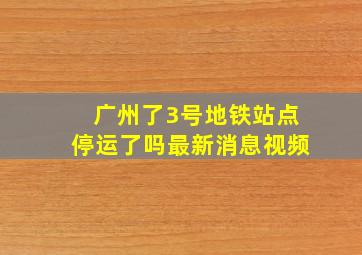 广州了3号地铁站点停运了吗最新消息视频