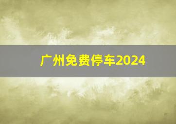 广州免费停车2024