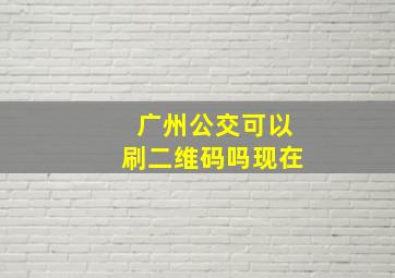 广州公交可以刷二维码吗现在