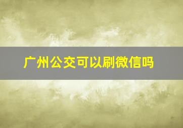 广州公交可以刷微信吗