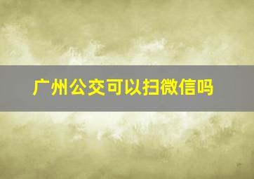 广州公交可以扫微信吗