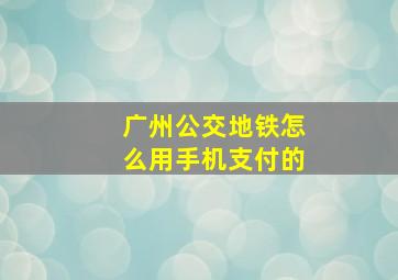 广州公交地铁怎么用手机支付的