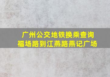 广州公交地铁换乘查询福场路到江燕路燕记广场