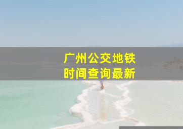 广州公交地铁时间查询最新