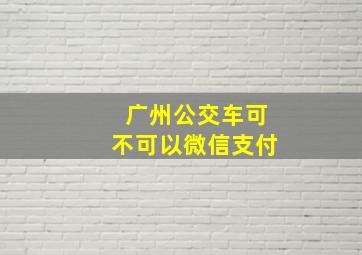 广州公交车可不可以微信支付