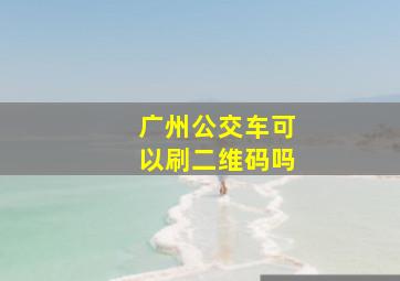 广州公交车可以刷二维码吗